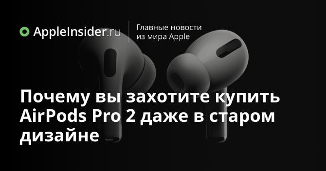 Почему вы захотите купить AirPods Pro 2 даже в старом дизайне