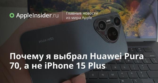 Почему я выбрал Huawei Pura 70, а не iPhone 15 Plus